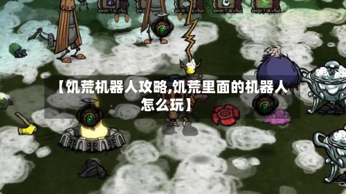 【饥荒机器人攻略,饥荒里面的机器人怎么玩】-第3张图片