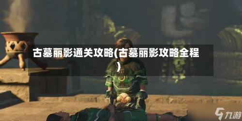 古墓丽影通关攻略(古墓丽影攻略全程)