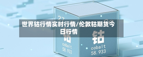世界钴行情实时行情/伦敦钴期货今日行情-第2张图片