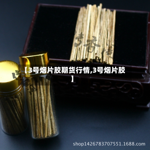 【3号烟片胶期货行情,3号烟片胶】