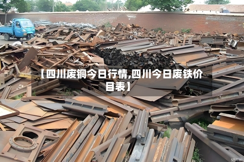 【四川废铜今日行情,四川今日废铁价目表】-第3张图片