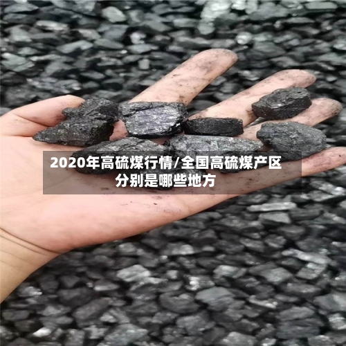 2020年高硫煤行情/全国高硫煤产区分别是哪些地方