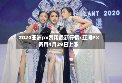 2020亚洲px费用最新行情/亚洲PX费用4月29日上涨-第2张图片