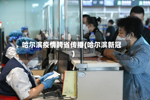 哈尔滨疫情跨省传播(哈尔滨新冠)