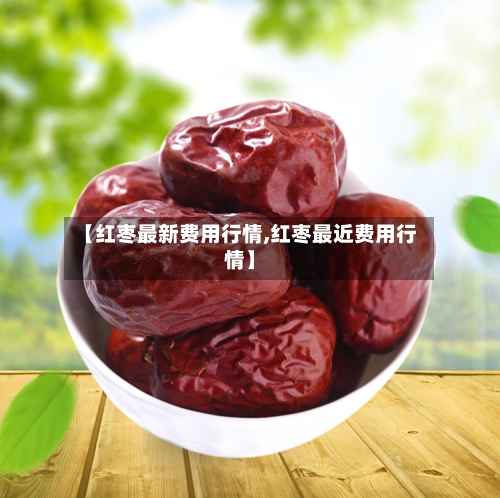 【红枣最新费用行情,红枣最近费用行情】