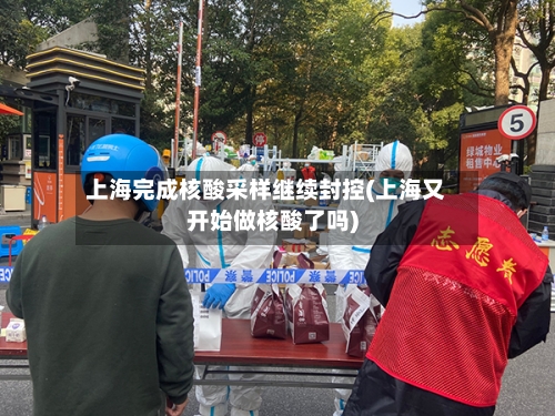 上海完成核酸采样继续封控(上海又开始做核酸了吗)-第3张图片
