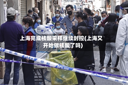 上海完成核酸采样继续封控(上海又开始做核酸了吗)-第1张图片