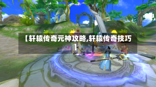 【轩辕传奇元神攻略,轩辕传奇技巧】-第1张图片
