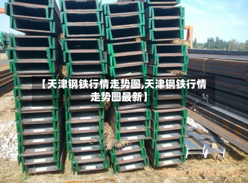 【天津钢铁行情走势图,天津钢铁行情走势图最新】