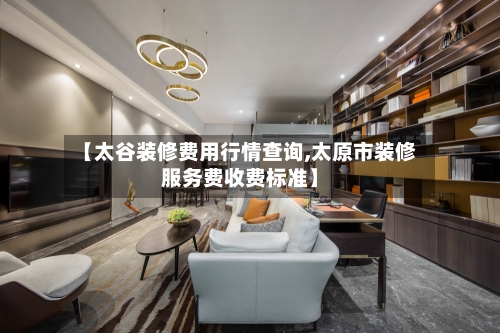 【太谷装修费用行情查询,太原市装修服务费收费标准】-第3张图片