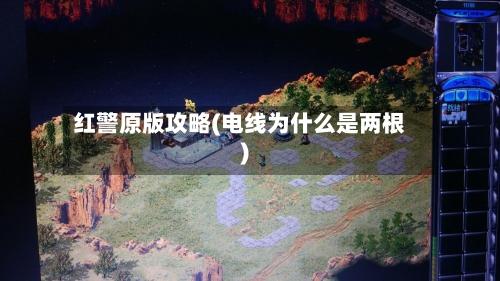 红警原版攻略(电线为什么是两根)-第2张图片