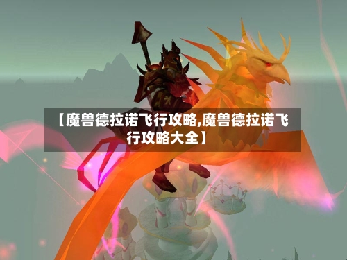 【魔兽德拉诺飞行攻略,魔兽德拉诺飞行攻略大全】