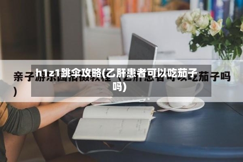 h1z1跳伞攻略(乙肝患者可以吃茄子吗)-第3张图片