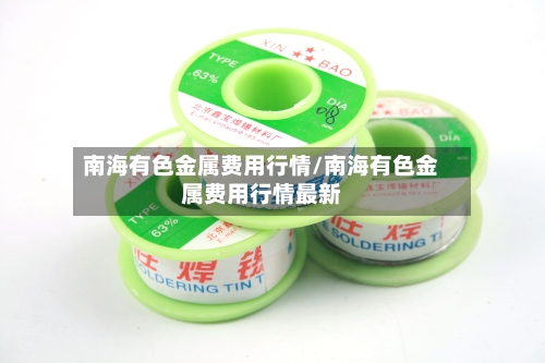 南海有色金属费用行情/南海有色金属费用行情最新