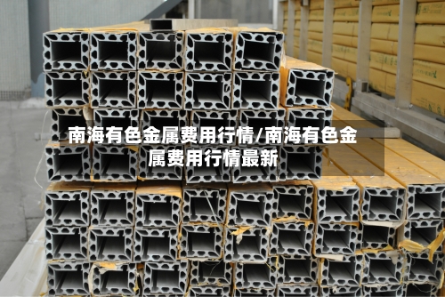 南海有色金属费用行情/南海有色金属费用行情最新-第2张图片