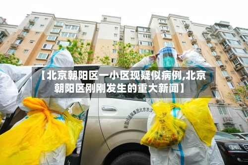 【北京朝阳区一小区现疑似病例,北京朝阳区刚刚发生的重大新闻】