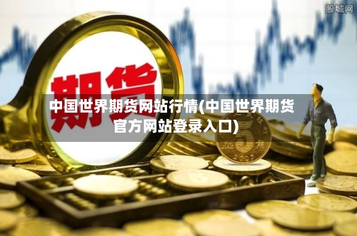 中国世界期货网站行情(中国世界期货官方网站登录入口)-第3张图片