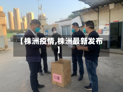 【株洲疫情,株洲最新发布】