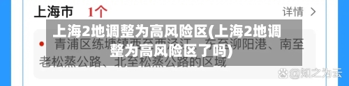 上海2地调整为高风险区(上海2地调整为高风险区了吗)-第2张图片