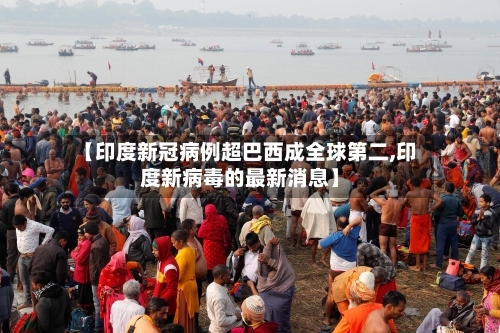 【印度新冠病例超巴西成全球第二,印度新病毒的最新消息】