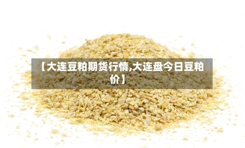 【大连豆粕期货行情,大连盘今日豆粕价】