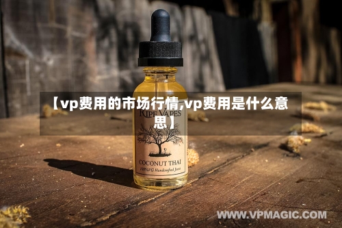 【vp费用的市场行情,vp费用是什么意思】-第1张图片