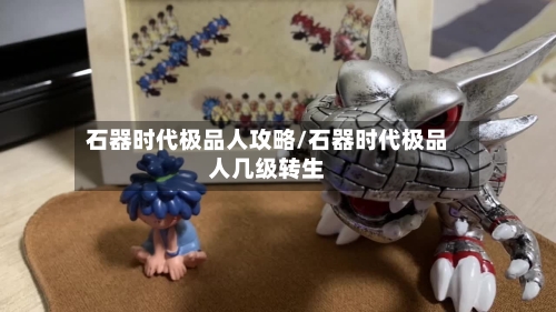 石器时代极品人攻略/石器时代极品人几级转生
