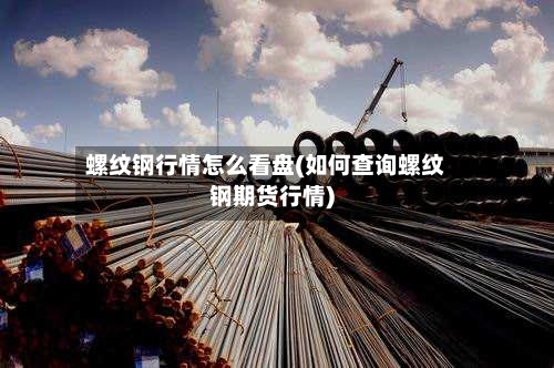 螺纹钢行情怎么看盘(如何查询螺纹钢期货行情)-第3张图片