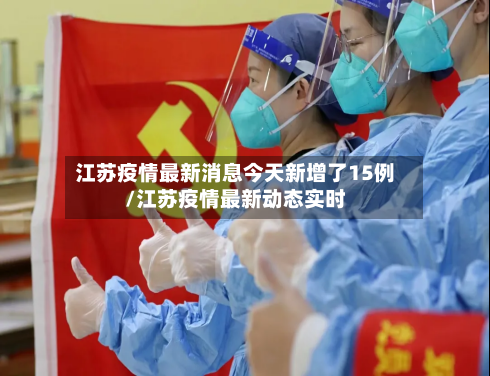 江苏疫情最新消息今天新增了15例/江苏疫情最新动态实时-第3张图片