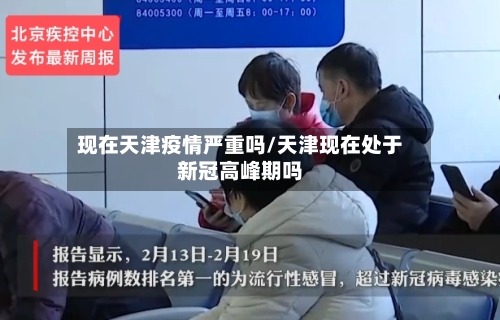 现在天津疫情严重吗/天津现在处于新冠高峰期吗