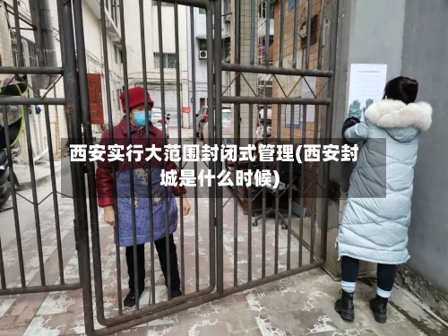 西安实行大范围封闭式管理(西安封城是什么时候)