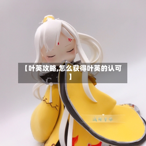 【叶英攻略,怎么获得叶英的认可】