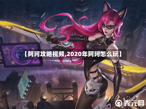 【阿珂攻略视频,2020年阿珂怎么玩】