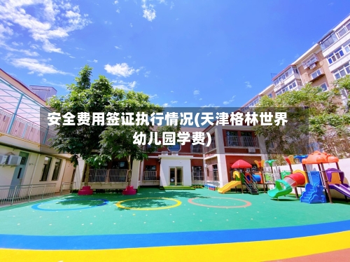 安全费用签证执行情况(天津格林世界幼儿园学费)