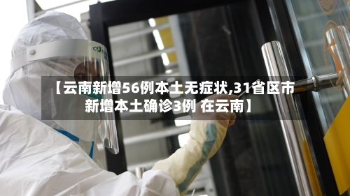 【云南新增56例本土无症状,31省区市新增本土确诊3例 在云南】-第2张图片