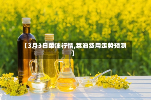【3月3日菜油行情,菜油费用走势预测】-第2张图片