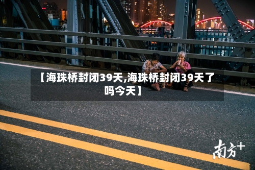 【海珠桥封闭39天,海珠桥封闭39天了吗今天】