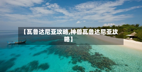 【瓦鲁达尼亚攻略,神兽瓦鲁达尼亚攻略】