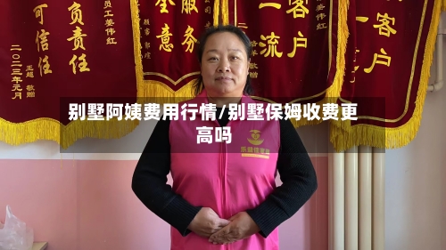 别墅阿姨费用行情/别墅保姆收费更高吗-第3张图片