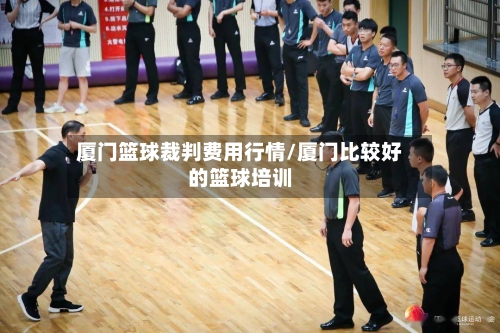 厦门篮球裁判费用行情/厦门比较好的篮球培训