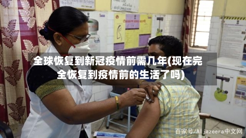 全球恢复到新冠疫情前需几年(现在完全恢复到疫情前的生活了吗)