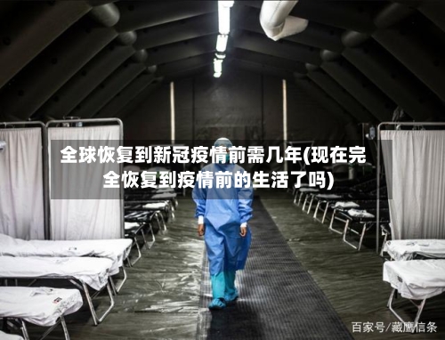 全球恢复到新冠疫情前需几年(现在完全恢复到疫情前的生活了吗)-第2张图片