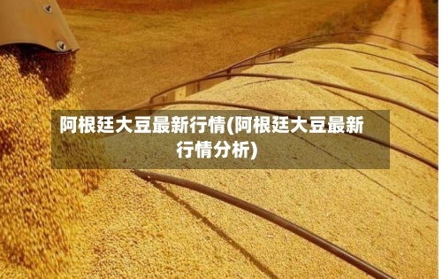 阿根廷大豆最新行情(阿根廷大豆最新行情分析)