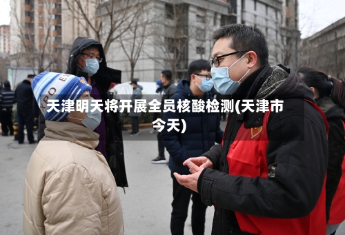 天津明天将开展全员核酸检测(天津市今天)