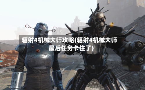 辐射4机械大师攻略(辐射4机械大师最后任务卡住了)