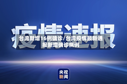 台湾新增16例确诊/台湾疫情最新通报新增确诊病例