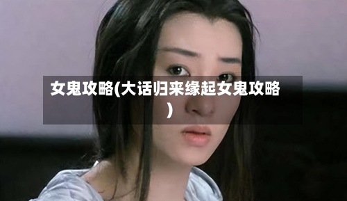女鬼攻略(大话归来缘起女鬼攻略)