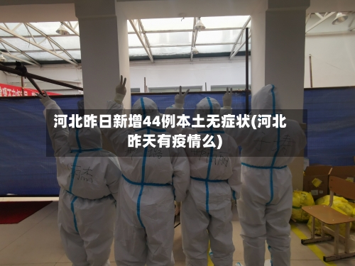 河北昨日新增44例本土无症状(河北昨天有疫情么)