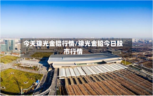 今天豫光金铝行情/豫光金铅今日股市行情-第2张图片