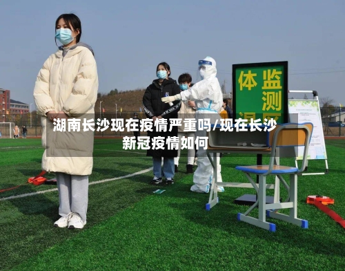 湖南长沙现在疫情严重吗/现在长沙新冠疫情如何